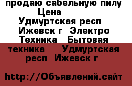 продаю сабельную пилу › Цена ­ 1 800 - Удмуртская респ., Ижевск г. Электро-Техника » Бытовая техника   . Удмуртская респ.,Ижевск г.